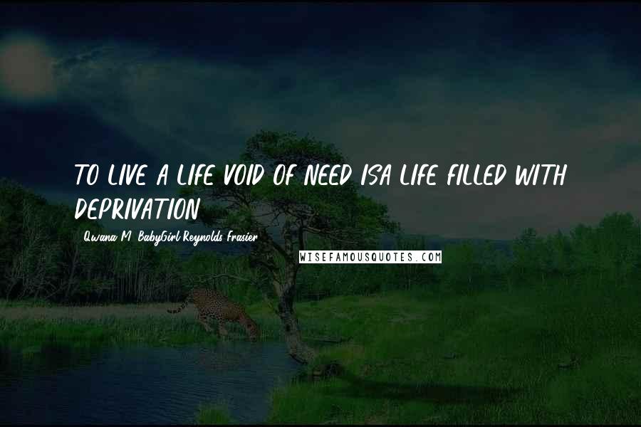 Qwana M. BabyGirl Reynolds-Frasier Quotes: TO LIVE A LIFE VOID OF NEED ISA LIFE FILLED WITH DEPRIVATION