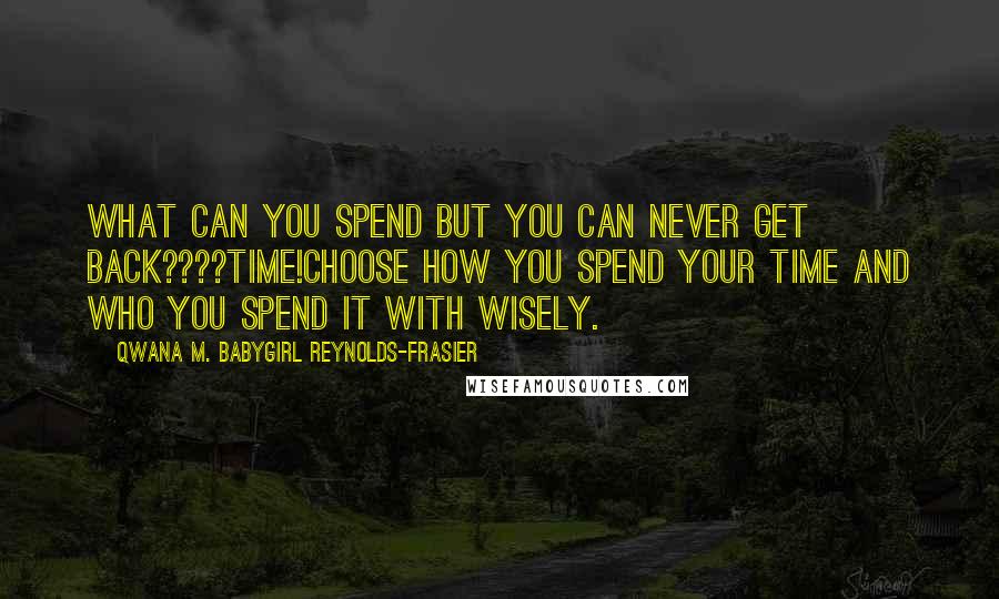 Qwana M. BabyGirl Reynolds-Frasier Quotes: WHAT CAN YOU SPEND BUT YOU CAN NEVER GET BACK????TIME!CHOOSE HOW YOU SPEND YOUR TIME AND WHO YOU SPEND IT WITH WISELY.