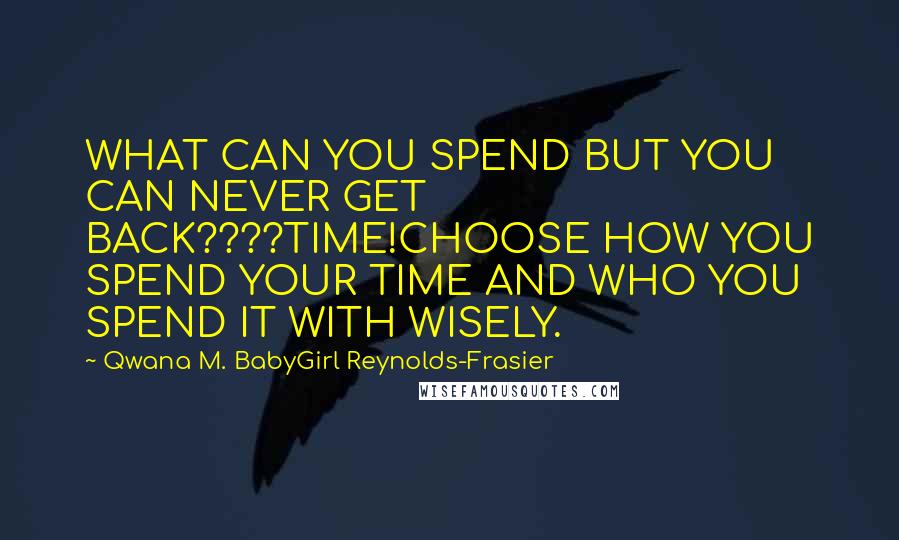 Qwana M. BabyGirl Reynolds-Frasier Quotes: WHAT CAN YOU SPEND BUT YOU CAN NEVER GET BACK????TIME!CHOOSE HOW YOU SPEND YOUR TIME AND WHO YOU SPEND IT WITH WISELY.