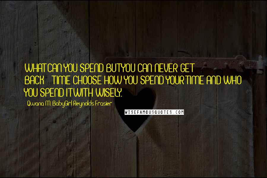 Qwana M. BabyGirl Reynolds-Frasier Quotes: WHAT CAN YOU SPEND BUT YOU CAN NEVER GET BACK????TIME!CHOOSE HOW YOU SPEND YOUR TIME AND WHO YOU SPEND IT WITH WISELY.