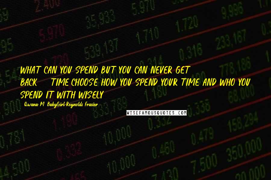 Qwana M. BabyGirl Reynolds-Frasier Quotes: WHAT CAN YOU SPEND BUT YOU CAN NEVER GET BACK????TIME!CHOOSE HOW YOU SPEND YOUR TIME AND WHO YOU SPEND IT WITH WISELY.