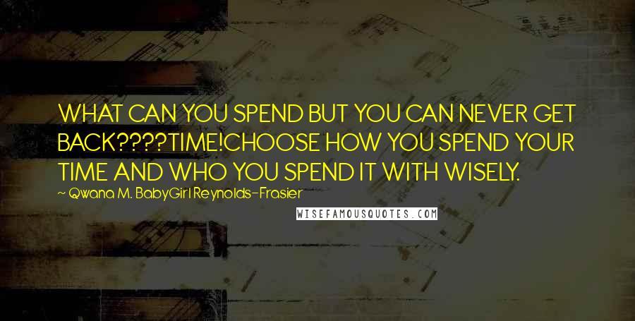 Qwana M. BabyGirl Reynolds-Frasier Quotes: WHAT CAN YOU SPEND BUT YOU CAN NEVER GET BACK????TIME!CHOOSE HOW YOU SPEND YOUR TIME AND WHO YOU SPEND IT WITH WISELY.