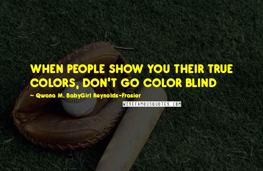 Qwana M. BabyGirl Reynolds-Frasier Quotes: WHEN PEOPLE SHOW YOU THEIR TRUE COLORS, DON'T GO COLOR BLIND