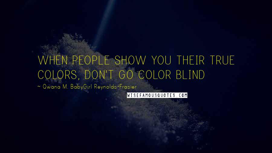 Qwana M. BabyGirl Reynolds-Frasier Quotes: WHEN PEOPLE SHOW YOU THEIR TRUE COLORS, DON'T GO COLOR BLIND
