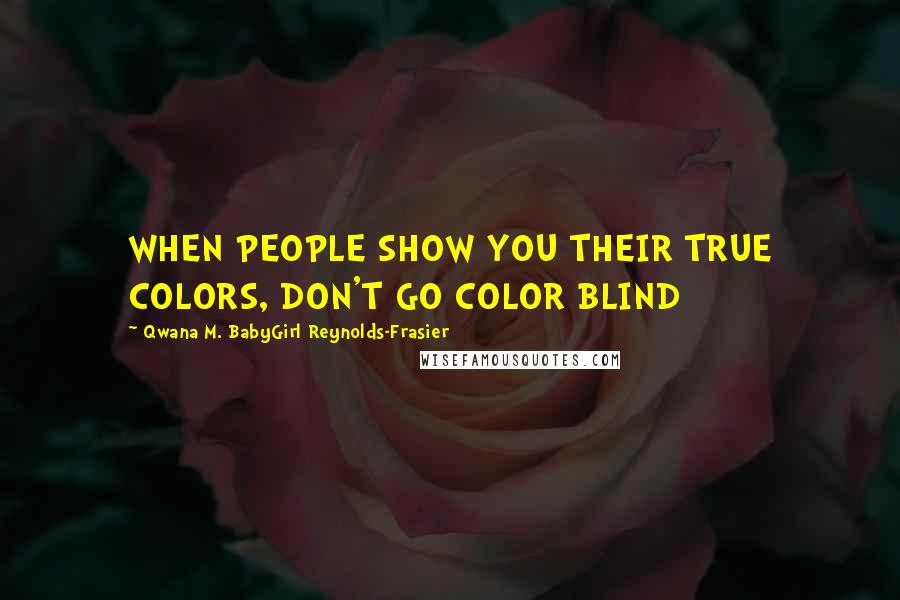 Qwana M. BabyGirl Reynolds-Frasier Quotes: WHEN PEOPLE SHOW YOU THEIR TRUE COLORS, DON'T GO COLOR BLIND
