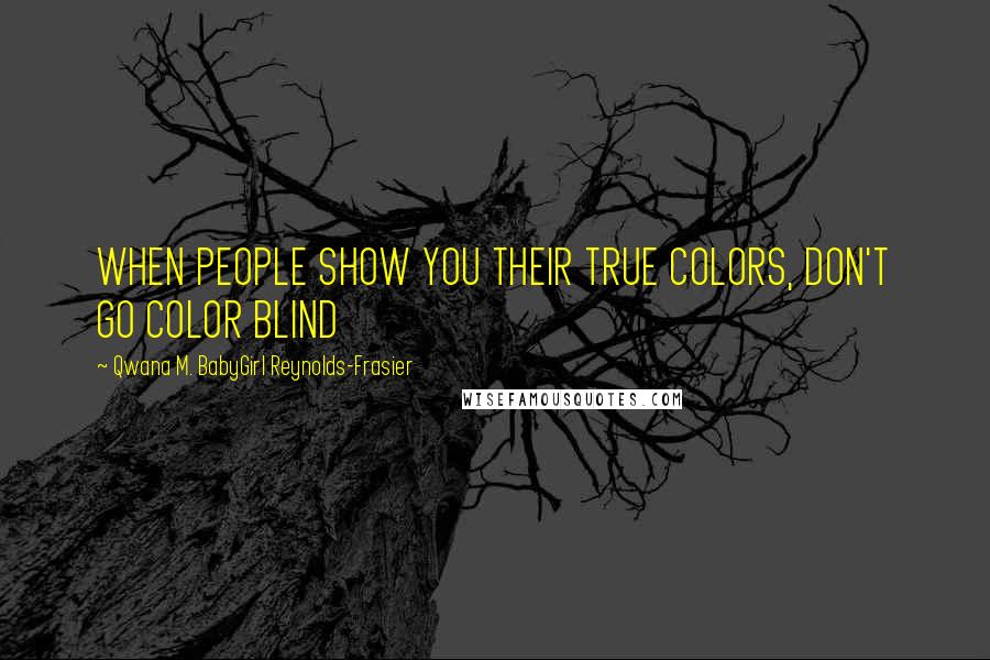 Qwana M. BabyGirl Reynolds-Frasier Quotes: WHEN PEOPLE SHOW YOU THEIR TRUE COLORS, DON'T GO COLOR BLIND