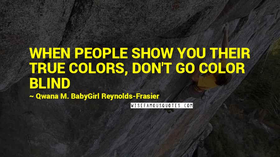 Qwana M. BabyGirl Reynolds-Frasier Quotes: WHEN PEOPLE SHOW YOU THEIR TRUE COLORS, DON'T GO COLOR BLIND