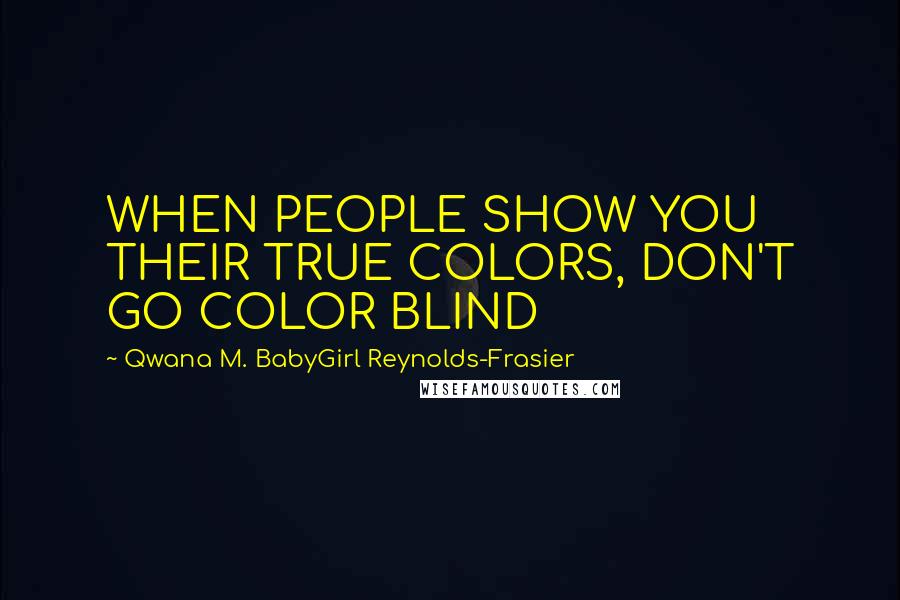 Qwana M. BabyGirl Reynolds-Frasier Quotes: WHEN PEOPLE SHOW YOU THEIR TRUE COLORS, DON'T GO COLOR BLIND