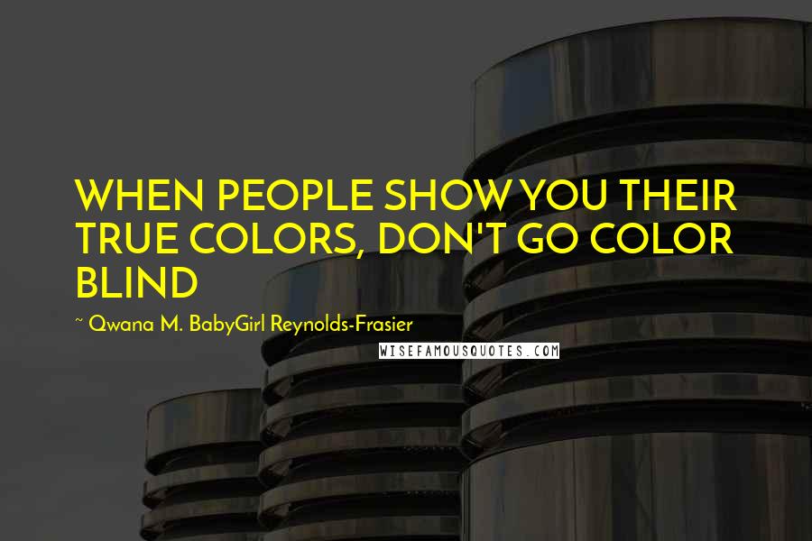 Qwana M. BabyGirl Reynolds-Frasier Quotes: WHEN PEOPLE SHOW YOU THEIR TRUE COLORS, DON'T GO COLOR BLIND