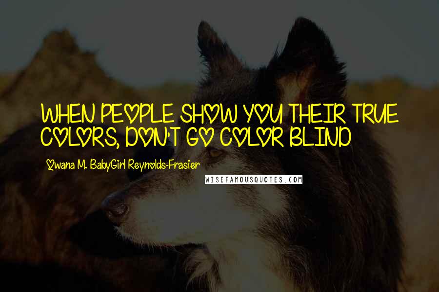Qwana M. BabyGirl Reynolds-Frasier Quotes: WHEN PEOPLE SHOW YOU THEIR TRUE COLORS, DON'T GO COLOR BLIND