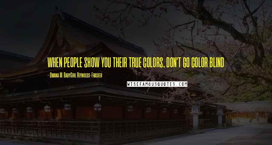 Qwana M. BabyGirl Reynolds-Frasier Quotes: WHEN PEOPLE SHOW YOU THEIR TRUE COLORS, DON'T GO COLOR BLIND