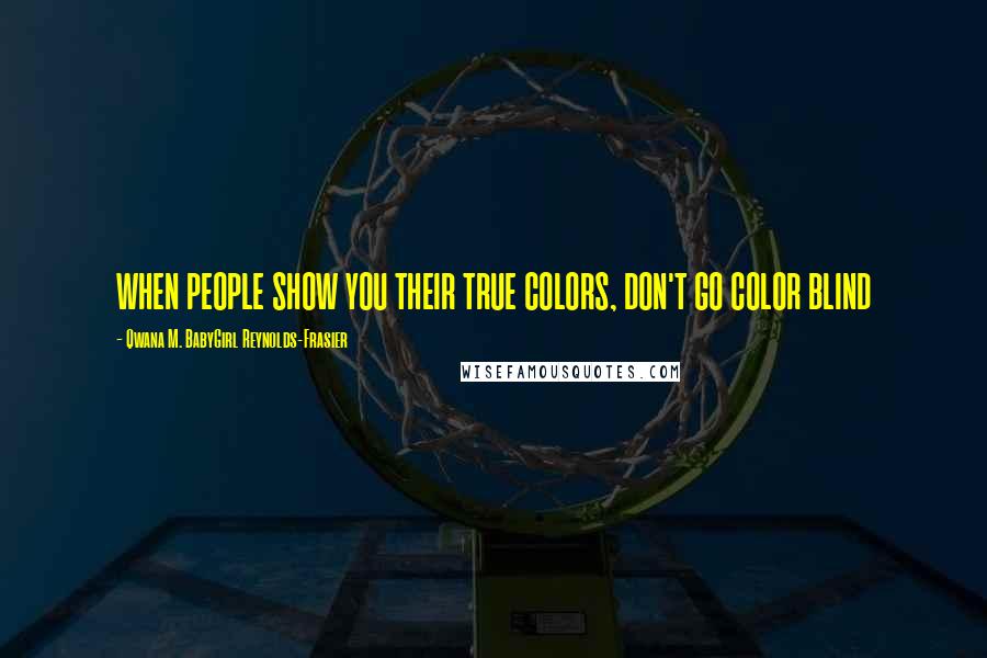 Qwana M. BabyGirl Reynolds-Frasier Quotes: WHEN PEOPLE SHOW YOU THEIR TRUE COLORS, DON'T GO COLOR BLIND