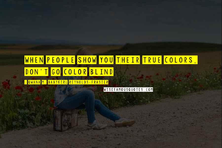 Qwana M. BabyGirl Reynolds-Frasier Quotes: WHEN PEOPLE SHOW YOU THEIR TRUE COLORS, DON'T GO COLOR BLIND