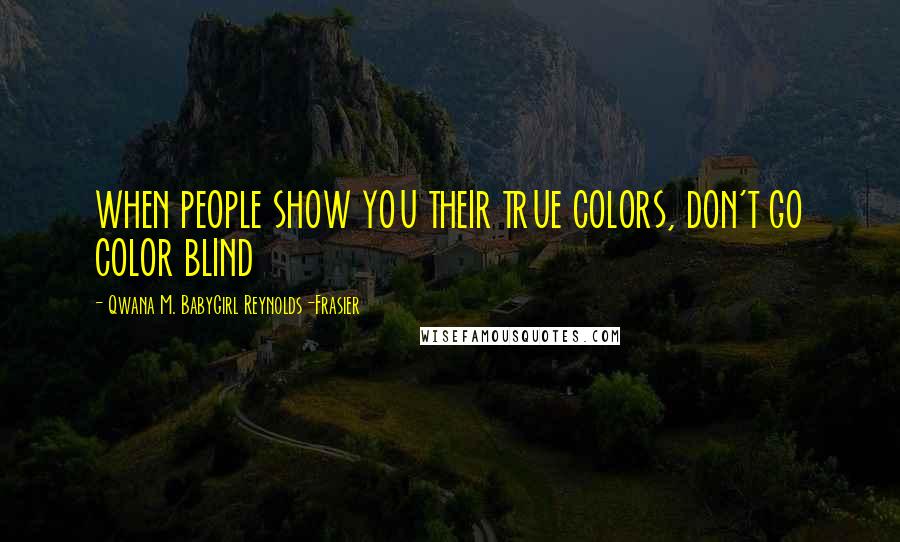 Qwana M. BabyGirl Reynolds-Frasier Quotes: WHEN PEOPLE SHOW YOU THEIR TRUE COLORS, DON'T GO COLOR BLIND