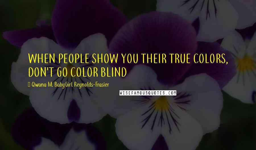 Qwana M. BabyGirl Reynolds-Frasier Quotes: WHEN PEOPLE SHOW YOU THEIR TRUE COLORS, DON'T GO COLOR BLIND