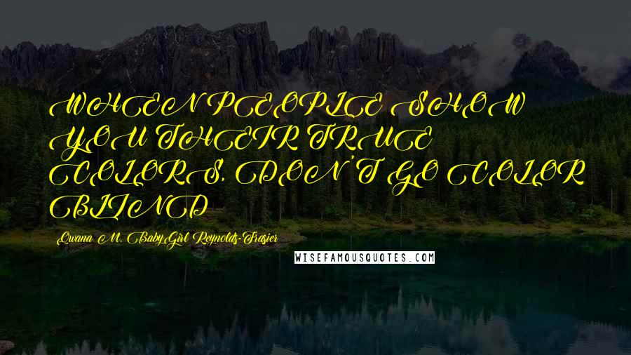 Qwana M. BabyGirl Reynolds-Frasier Quotes: WHEN PEOPLE SHOW YOU THEIR TRUE COLORS, DON'T GO COLOR BLIND