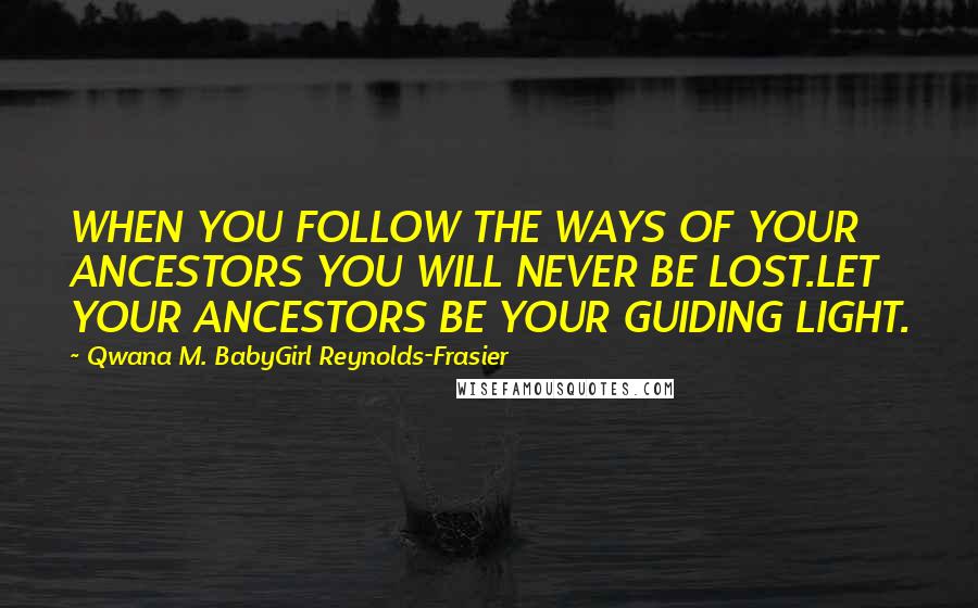 Qwana M. BabyGirl Reynolds-Frasier Quotes: WHEN YOU FOLLOW THE WAYS OF YOUR ANCESTORS YOU WILL NEVER BE LOST.LET YOUR ANCESTORS BE YOUR GUIDING LIGHT.