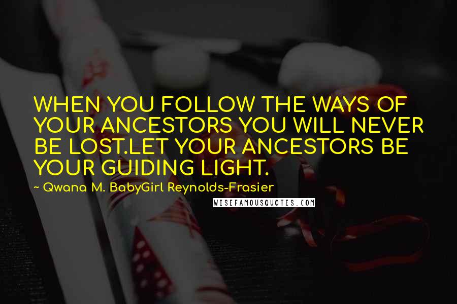Qwana M. BabyGirl Reynolds-Frasier Quotes: WHEN YOU FOLLOW THE WAYS OF YOUR ANCESTORS YOU WILL NEVER BE LOST.LET YOUR ANCESTORS BE YOUR GUIDING LIGHT.