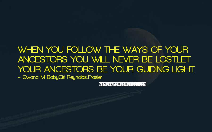 Qwana M. BabyGirl Reynolds-Frasier Quotes: WHEN YOU FOLLOW THE WAYS OF YOUR ANCESTORS YOU WILL NEVER BE LOST.LET YOUR ANCESTORS BE YOUR GUIDING LIGHT.