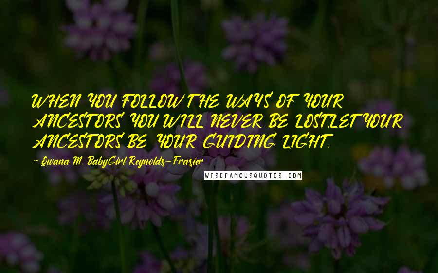 Qwana M. BabyGirl Reynolds-Frasier Quotes: WHEN YOU FOLLOW THE WAYS OF YOUR ANCESTORS YOU WILL NEVER BE LOST.LET YOUR ANCESTORS BE YOUR GUIDING LIGHT.