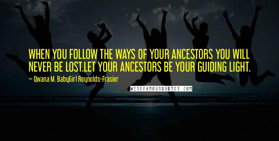 Qwana M. BabyGirl Reynolds-Frasier Quotes: WHEN YOU FOLLOW THE WAYS OF YOUR ANCESTORS YOU WILL NEVER BE LOST.LET YOUR ANCESTORS BE YOUR GUIDING LIGHT.