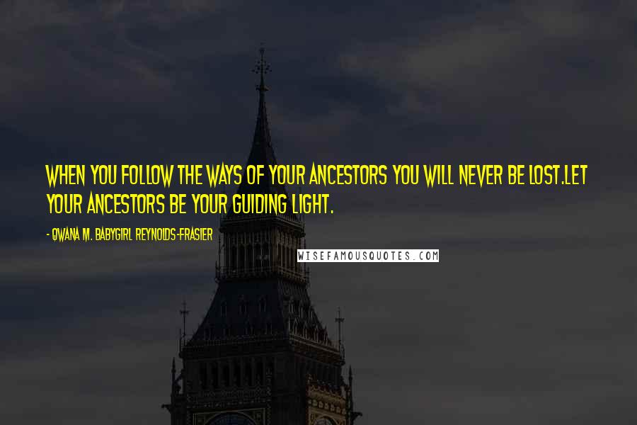 Qwana M. BabyGirl Reynolds-Frasier Quotes: WHEN YOU FOLLOW THE WAYS OF YOUR ANCESTORS YOU WILL NEVER BE LOST.LET YOUR ANCESTORS BE YOUR GUIDING LIGHT.