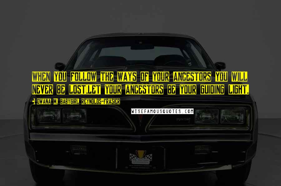 Qwana M. BabyGirl Reynolds-Frasier Quotes: WHEN YOU FOLLOW THE WAYS OF YOUR ANCESTORS YOU WILL NEVER BE LOST.LET YOUR ANCESTORS BE YOUR GUIDING LIGHT.