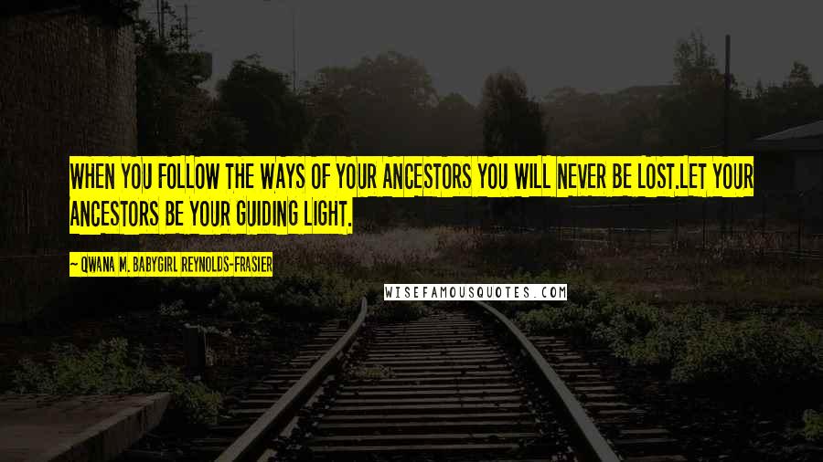 Qwana M. BabyGirl Reynolds-Frasier Quotes: WHEN YOU FOLLOW THE WAYS OF YOUR ANCESTORS YOU WILL NEVER BE LOST.LET YOUR ANCESTORS BE YOUR GUIDING LIGHT.