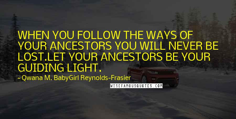 Qwana M. BabyGirl Reynolds-Frasier Quotes: WHEN YOU FOLLOW THE WAYS OF YOUR ANCESTORS YOU WILL NEVER BE LOST.LET YOUR ANCESTORS BE YOUR GUIDING LIGHT.