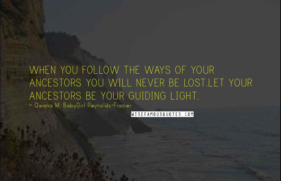 Qwana M. BabyGirl Reynolds-Frasier Quotes: WHEN YOU FOLLOW THE WAYS OF YOUR ANCESTORS YOU WILL NEVER BE LOST.LET YOUR ANCESTORS BE YOUR GUIDING LIGHT.