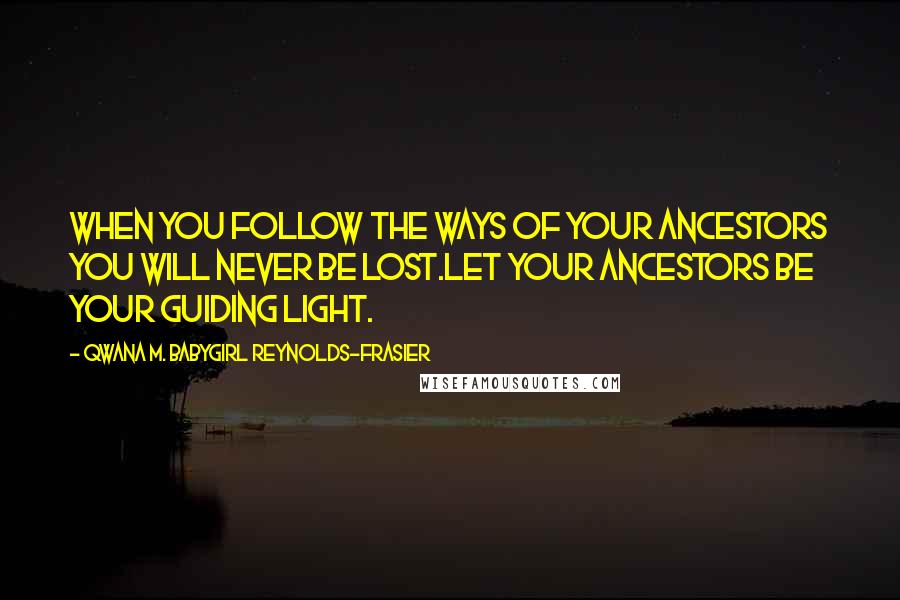 Qwana M. BabyGirl Reynolds-Frasier Quotes: WHEN YOU FOLLOW THE WAYS OF YOUR ANCESTORS YOU WILL NEVER BE LOST.LET YOUR ANCESTORS BE YOUR GUIDING LIGHT.