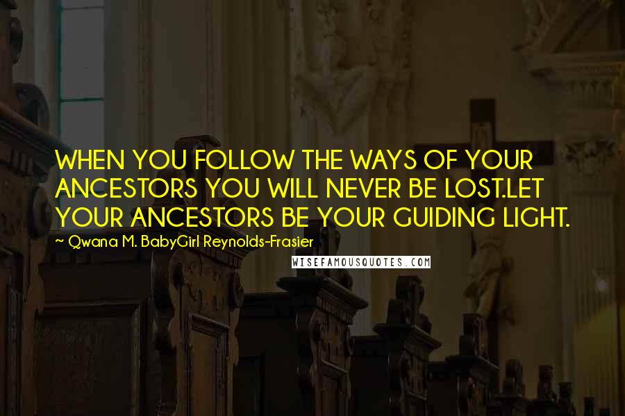 Qwana M. BabyGirl Reynolds-Frasier Quotes: WHEN YOU FOLLOW THE WAYS OF YOUR ANCESTORS YOU WILL NEVER BE LOST.LET YOUR ANCESTORS BE YOUR GUIDING LIGHT.