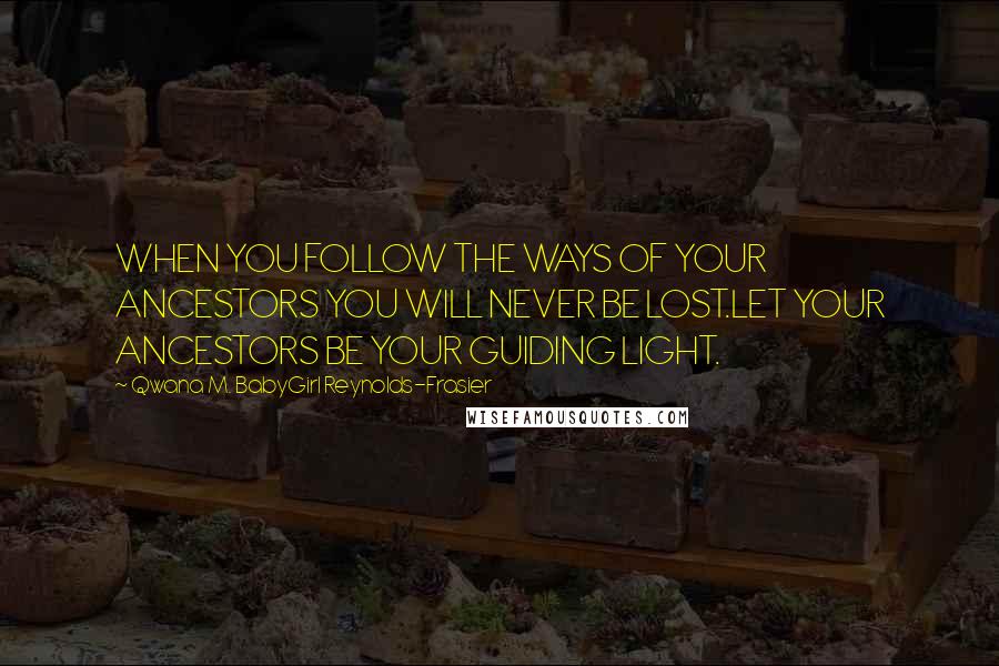 Qwana M. BabyGirl Reynolds-Frasier Quotes: WHEN YOU FOLLOW THE WAYS OF YOUR ANCESTORS YOU WILL NEVER BE LOST.LET YOUR ANCESTORS BE YOUR GUIDING LIGHT.