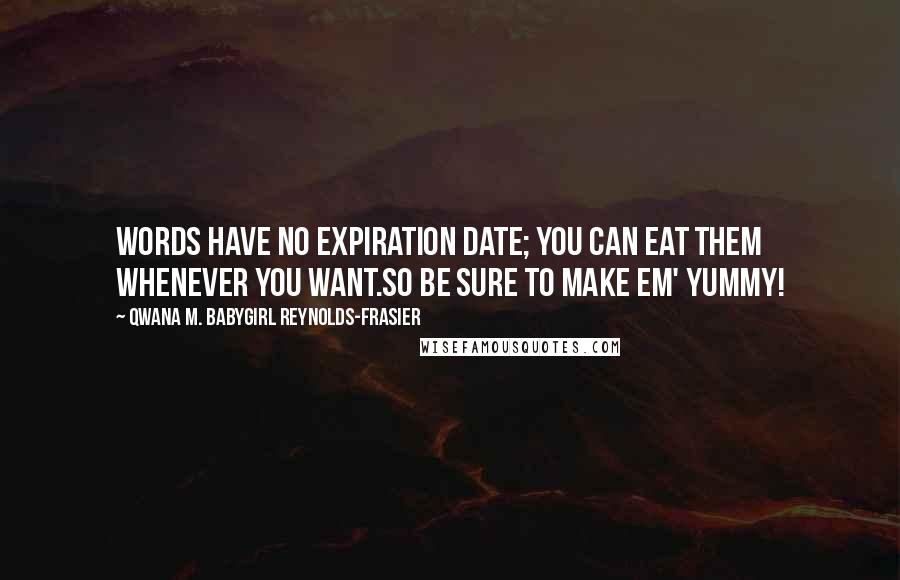 Qwana M. BabyGirl Reynolds-Frasier Quotes: WORDS HAVE NO EXPIRATION DATE; YOU CAN EAT THEM WHENEVER YOU WANT.SO BE SURE TO MAKE EM' YUMMY!