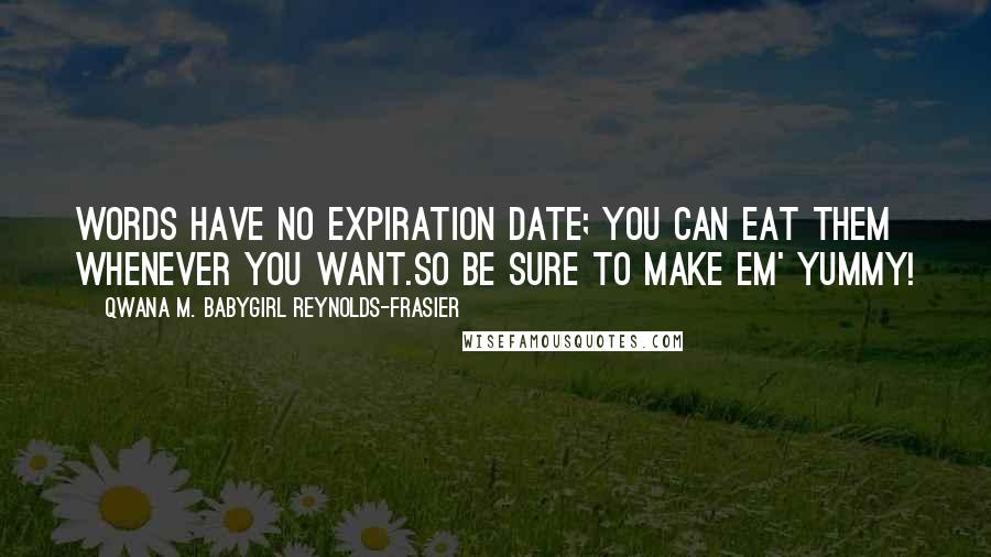 Qwana M. BabyGirl Reynolds-Frasier Quotes: WORDS HAVE NO EXPIRATION DATE; YOU CAN EAT THEM WHENEVER YOU WANT.SO BE SURE TO MAKE EM' YUMMY!