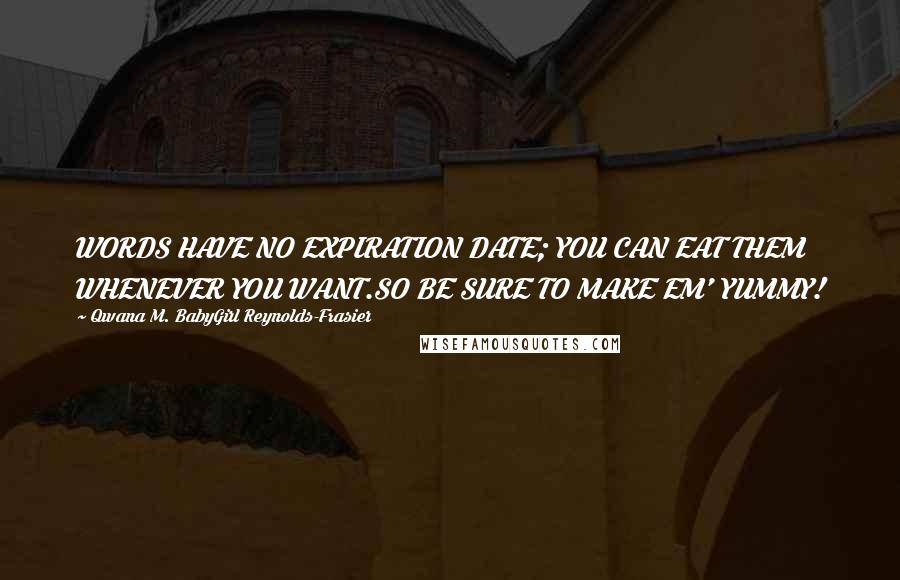 Qwana M. BabyGirl Reynolds-Frasier Quotes: WORDS HAVE NO EXPIRATION DATE; YOU CAN EAT THEM WHENEVER YOU WANT.SO BE SURE TO MAKE EM' YUMMY!