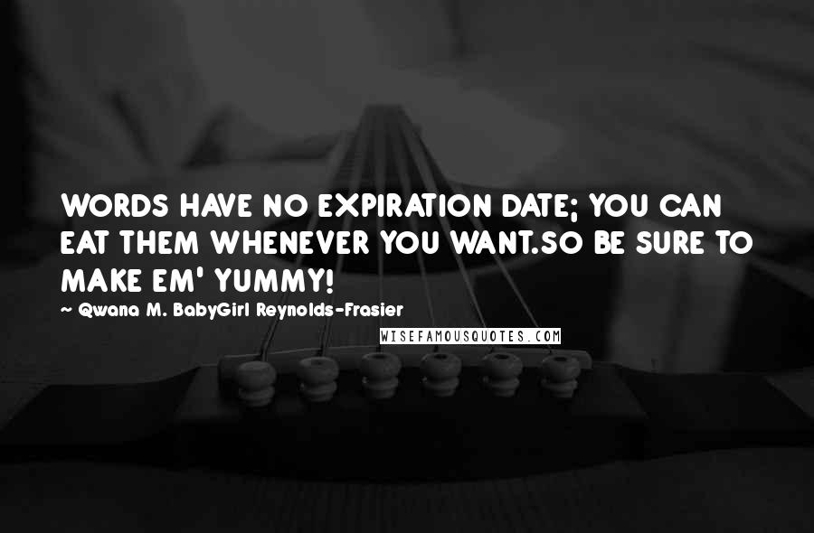 Qwana M. BabyGirl Reynolds-Frasier Quotes: WORDS HAVE NO EXPIRATION DATE; YOU CAN EAT THEM WHENEVER YOU WANT.SO BE SURE TO MAKE EM' YUMMY!