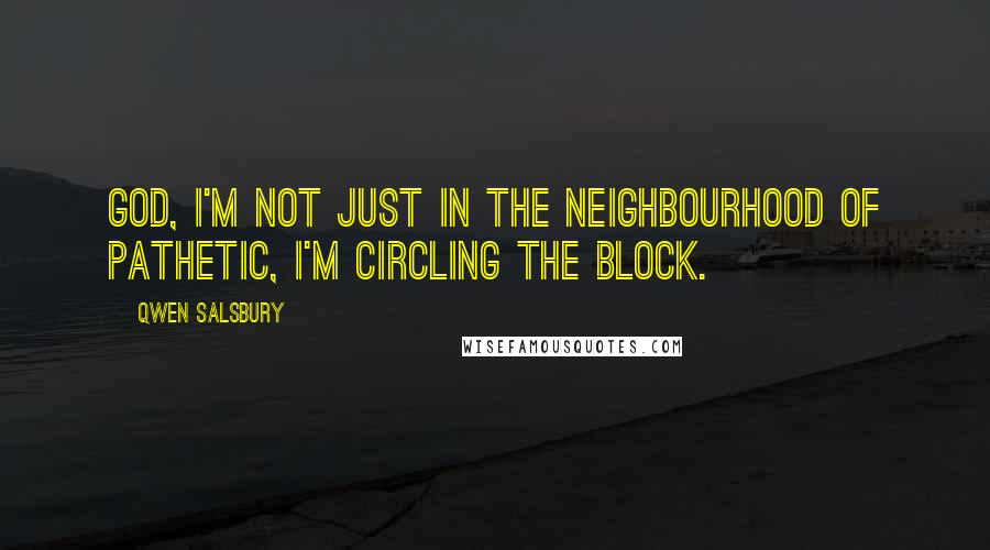 Qwen Salsbury Quotes: God, I'm not just in the neighbourhood of pathetic, I'm circling the block.