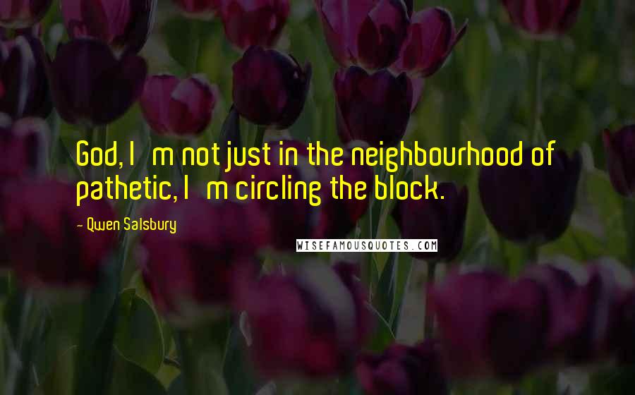 Qwen Salsbury Quotes: God, I'm not just in the neighbourhood of pathetic, I'm circling the block.