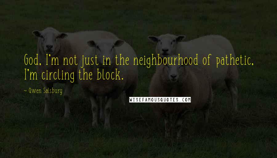 Qwen Salsbury Quotes: God, I'm not just in the neighbourhood of pathetic, I'm circling the block.