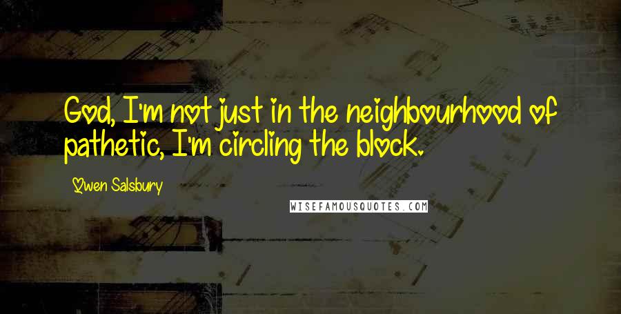 Qwen Salsbury Quotes: God, I'm not just in the neighbourhood of pathetic, I'm circling the block.