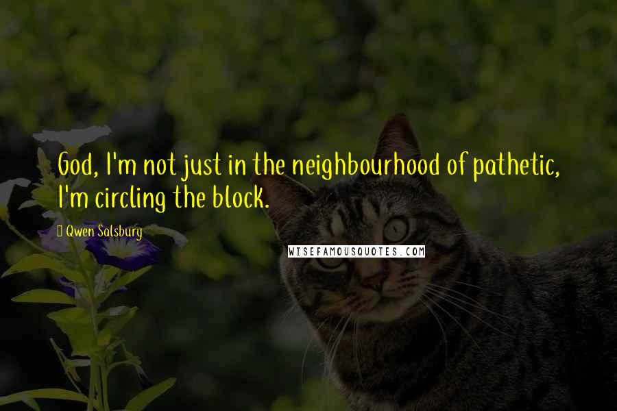 Qwen Salsbury Quotes: God, I'm not just in the neighbourhood of pathetic, I'm circling the block.