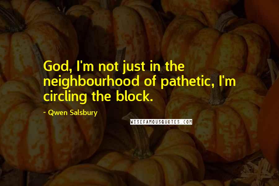 Qwen Salsbury Quotes: God, I'm not just in the neighbourhood of pathetic, I'm circling the block.