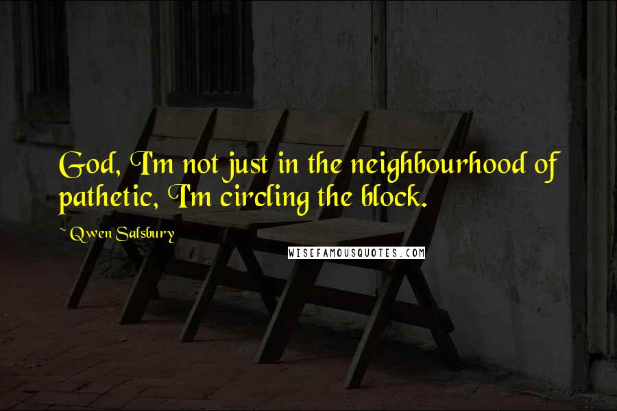 Qwen Salsbury Quotes: God, I'm not just in the neighbourhood of pathetic, I'm circling the block.