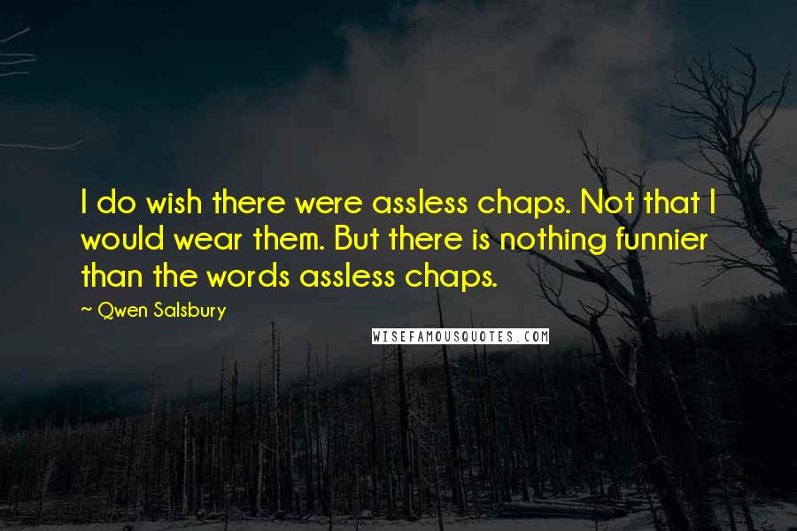 Qwen Salsbury Quotes: I do wish there were assless chaps. Not that I would wear them. But there is nothing funnier than the words assless chaps.