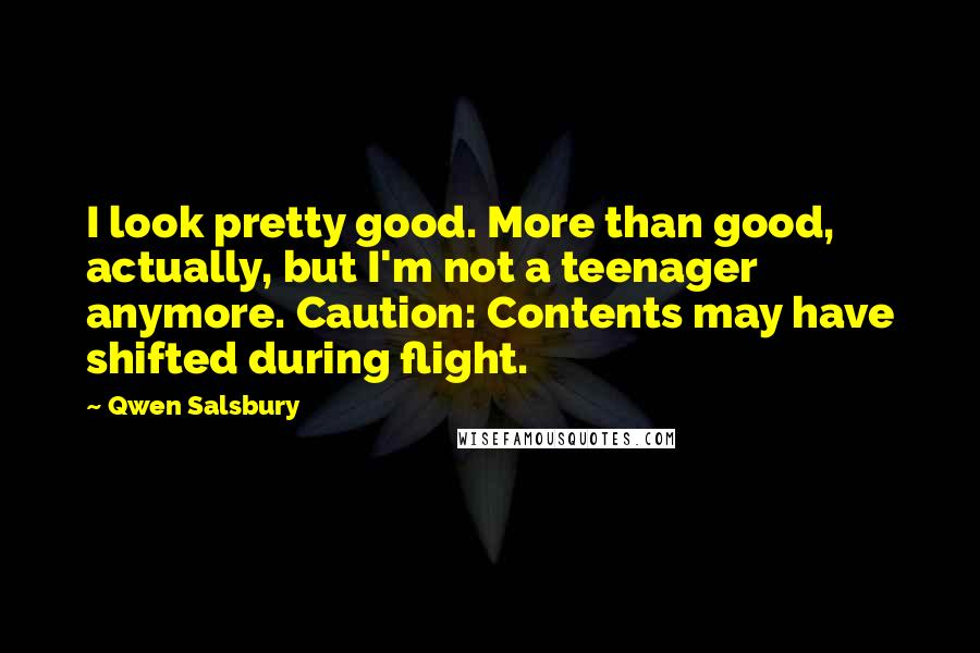 Qwen Salsbury Quotes: I look pretty good. More than good, actually, but I'm not a teenager anymore. Caution: Contents may have shifted during flight.