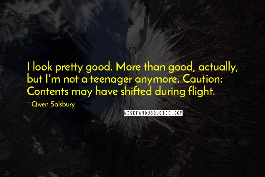 Qwen Salsbury Quotes: I look pretty good. More than good, actually, but I'm not a teenager anymore. Caution: Contents may have shifted during flight.