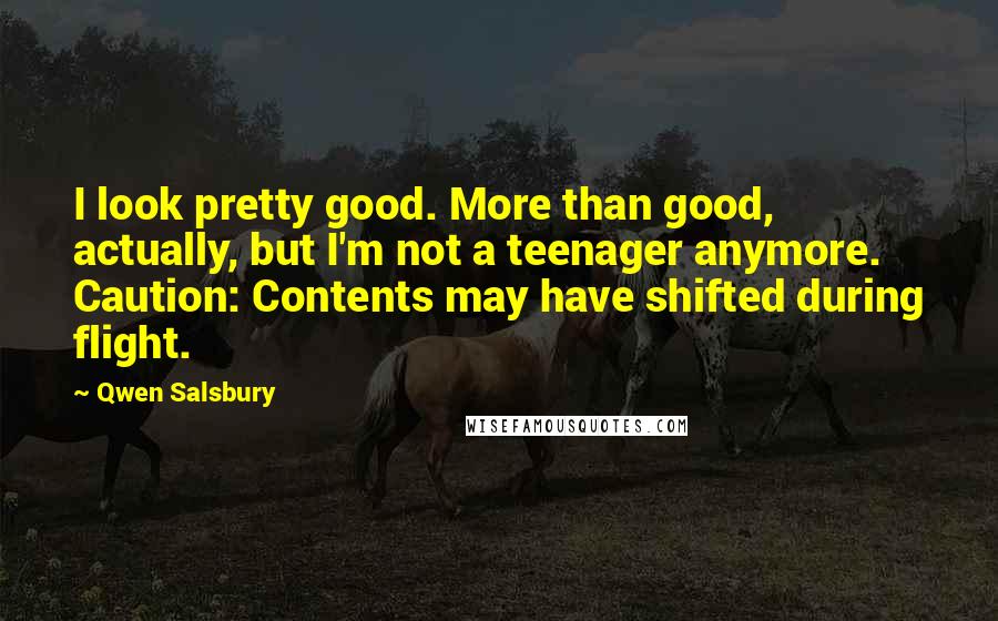 Qwen Salsbury Quotes: I look pretty good. More than good, actually, but I'm not a teenager anymore. Caution: Contents may have shifted during flight.