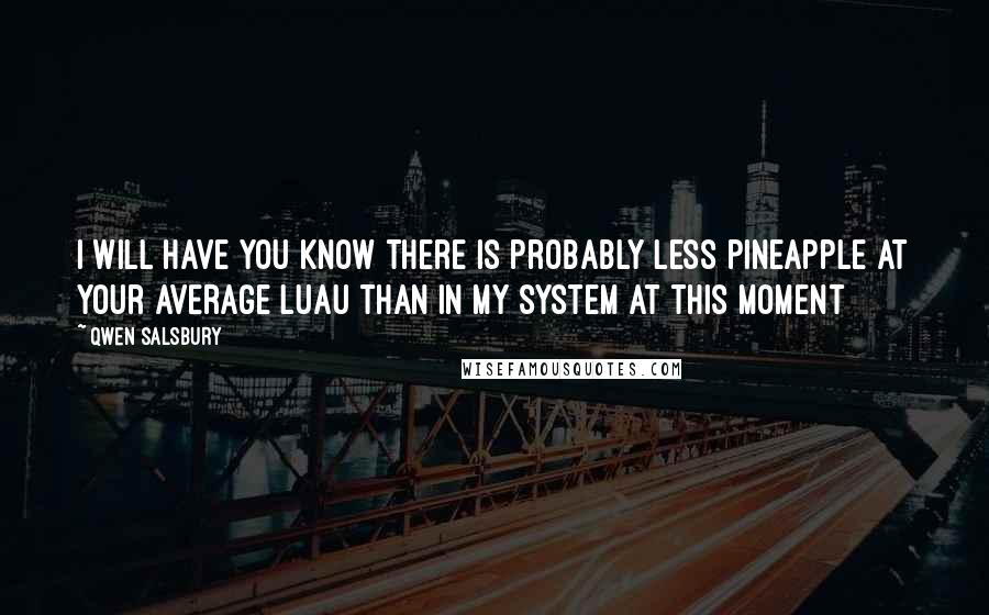 Qwen Salsbury Quotes: I will have you know there is probably less pineapple at your average luau than in my system at this moment