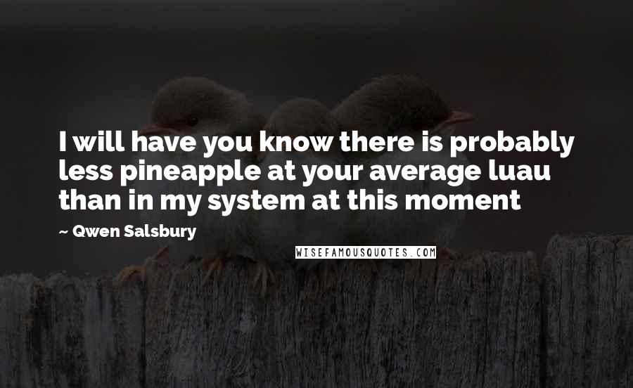 Qwen Salsbury Quotes: I will have you know there is probably less pineapple at your average luau than in my system at this moment